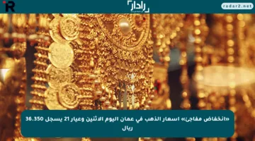 «انخفاض مفاجئ» أسعار الذهب في عمان اليوم الإثنين وعيار 21 يسجل 36.350 ريال